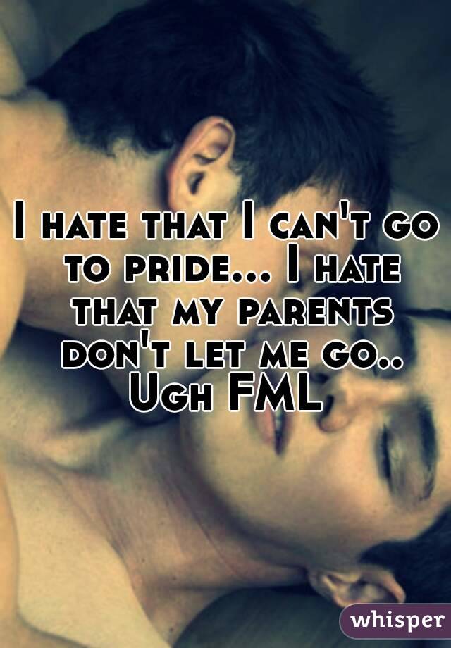 I hate that I can't go to pride... I hate that my parents don't let me go.. Ugh FML 