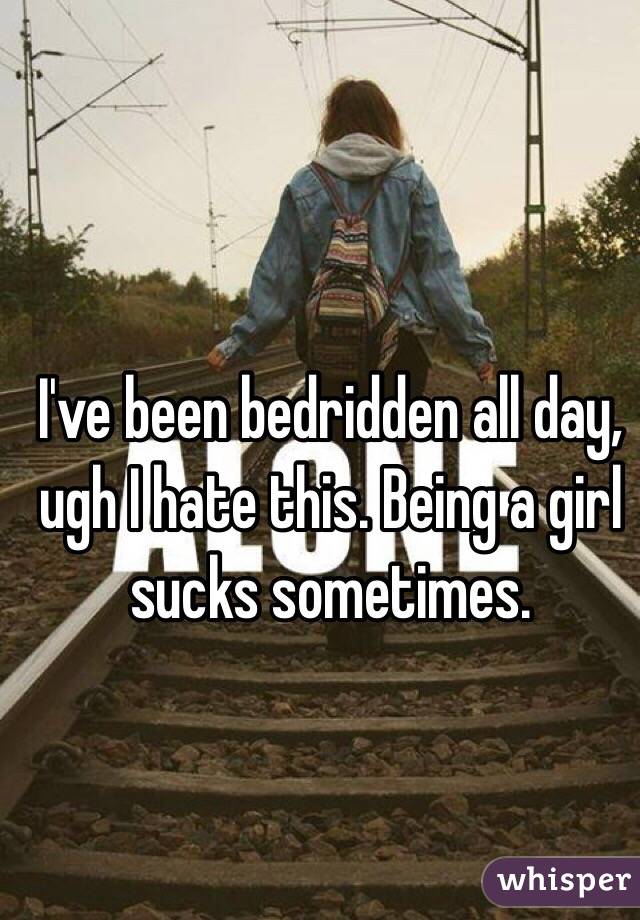 I've been bedridden all day, ugh I hate this. Being a girl sucks sometimes.