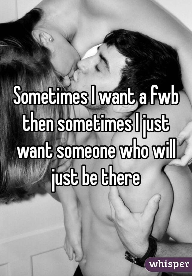 Sometimes I want a fwb then sometimes I just want someone who will just be there