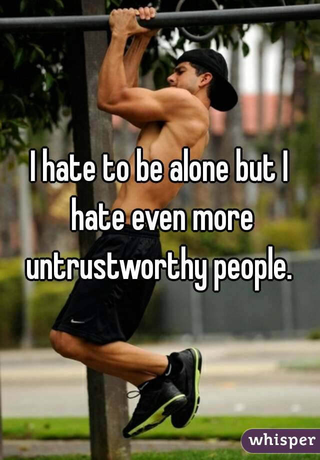 I hate to be alone but I hate even more untrustworthy people. 