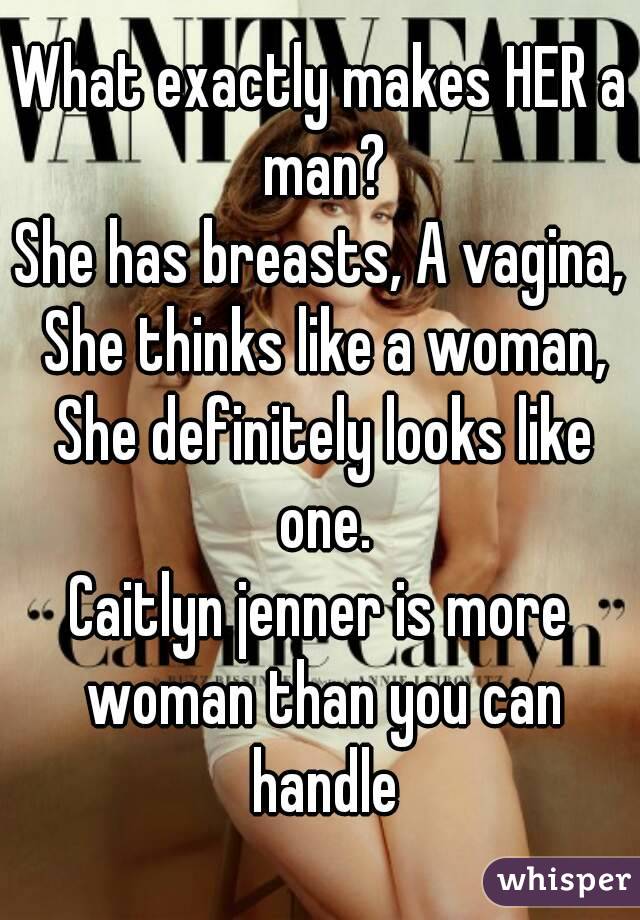 What exactly makes HER a man?
She has breasts, A vagina, She thinks like a woman, She definitely looks like one.
Caitlyn jenner is more woman than you can handle