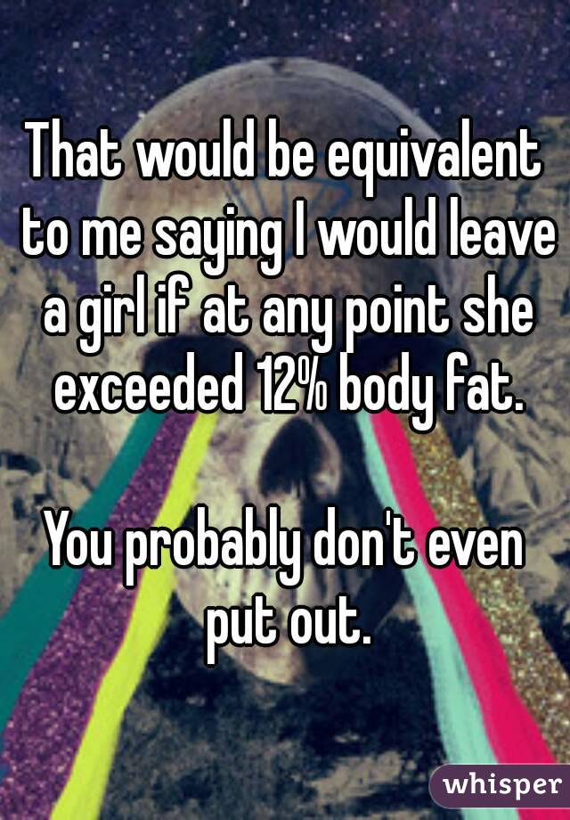 That would be equivalent to me saying I would leave a girl if at any point she exceeded 12% body fat.

You probably don't even put out.