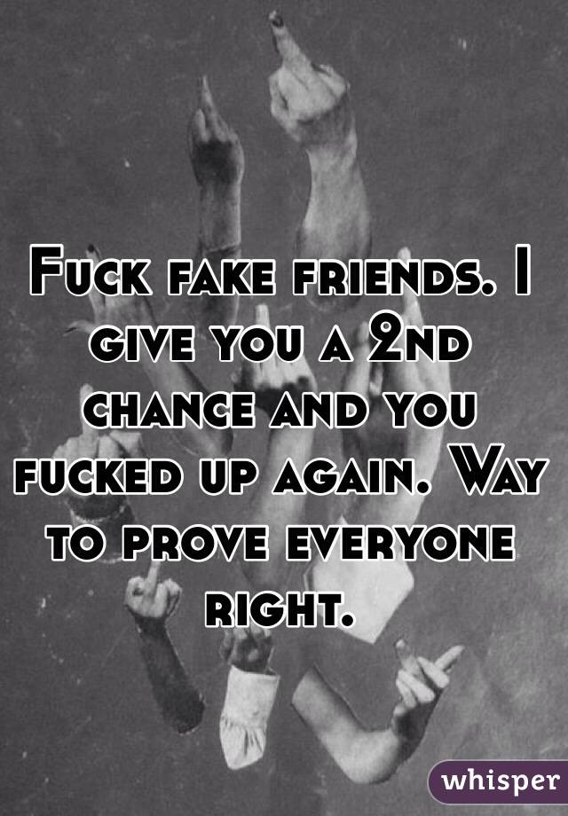 Fuck fake friends. I give you a 2nd chance and you fucked up again. Way to prove everyone right. 