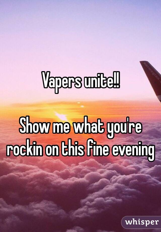 Vapers unite!! 

Show me what you're rockin on this fine evening