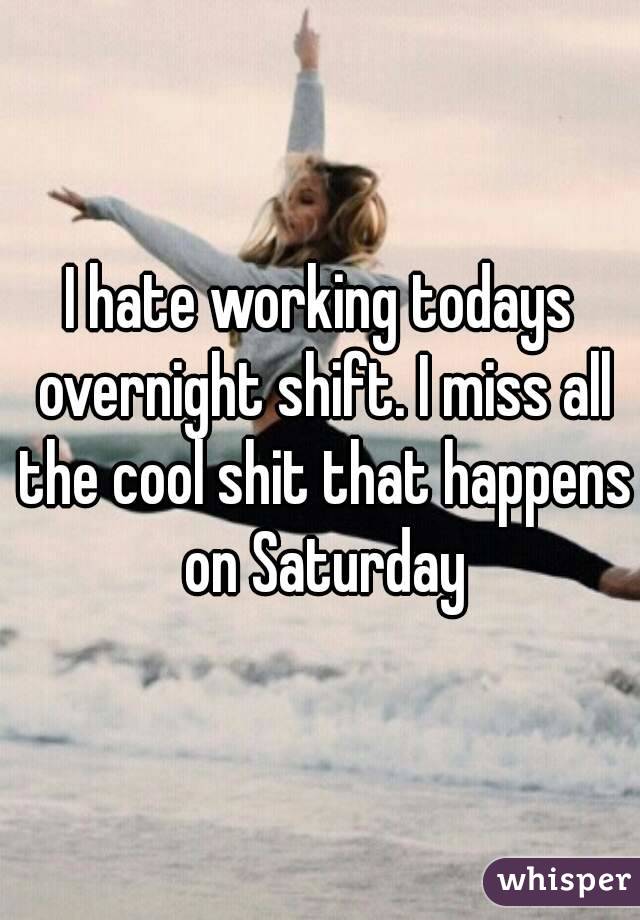 I hate working todays overnight shift. I miss all the cool shit that happens on Saturday