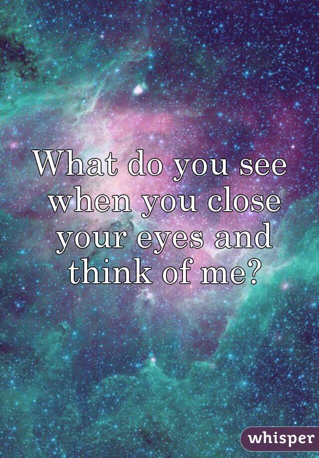 What do you see when you close your eyes and think of me?