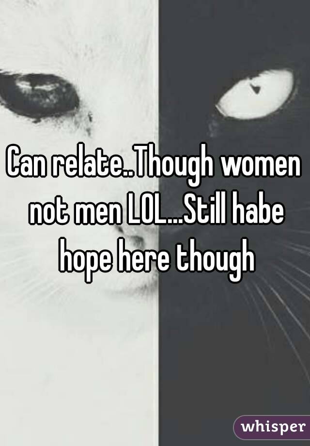 Can relate..Though women not men LOL...Still habe hope here though