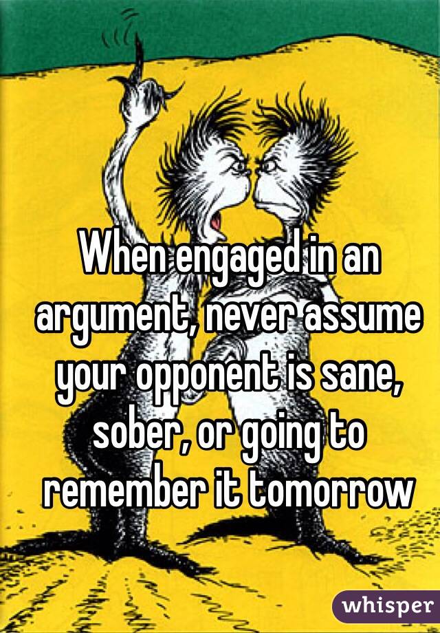 When engaged in an argument, never assume your opponent is sane, sober, or going to remember it tomorrow 