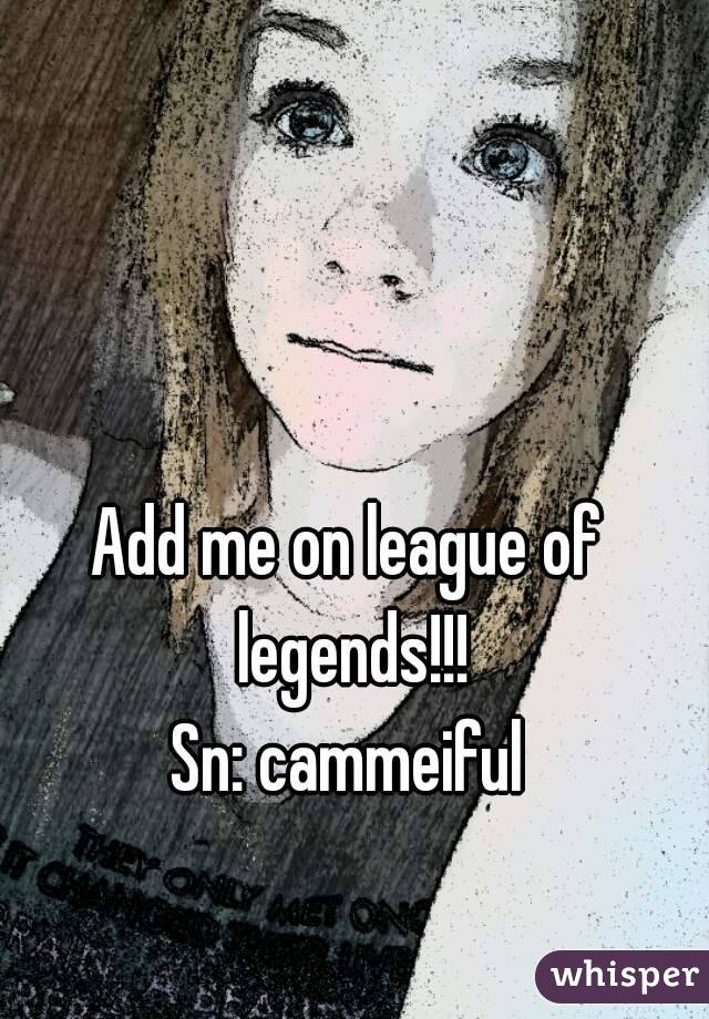 Add me on league of legends!!!
Sn: cammeiful