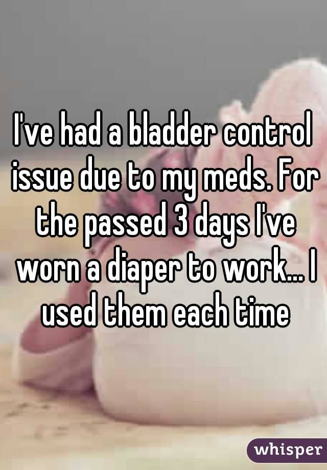 I've had a bladder control issue due to my meds. For the passed 3 days I've worn a diaper to work... I used them each time