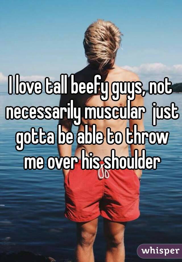 I love tall beefy guys, not necessarily muscular  just gotta be able to throw me over his shoulder