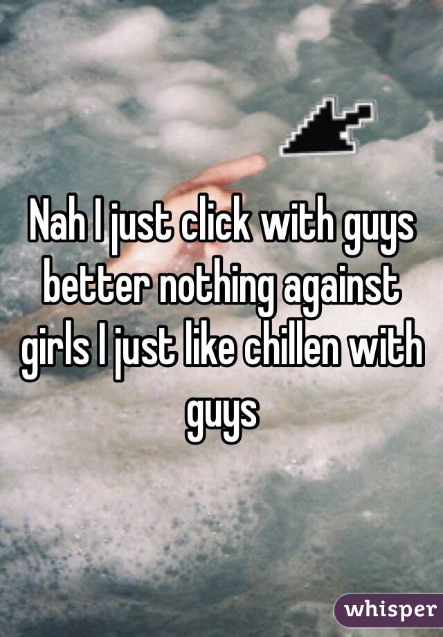 Nah I just click with guys better nothing against girls I just like chillen with guys