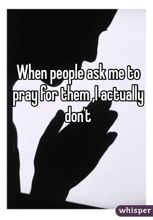 When people ask me to pray for them ,I actually don't 