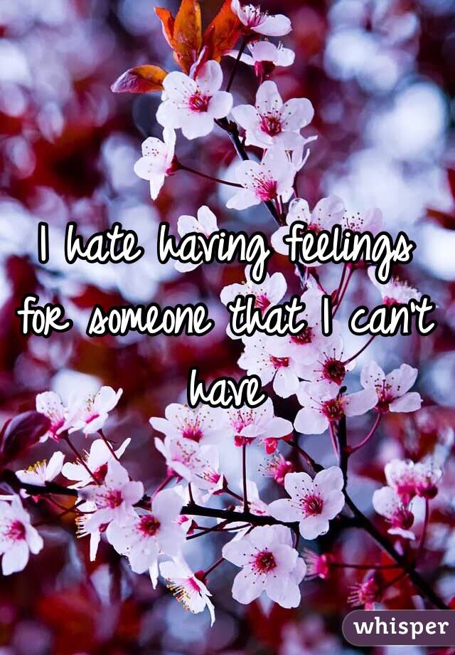 I hate having feelings for someone that I can't have 