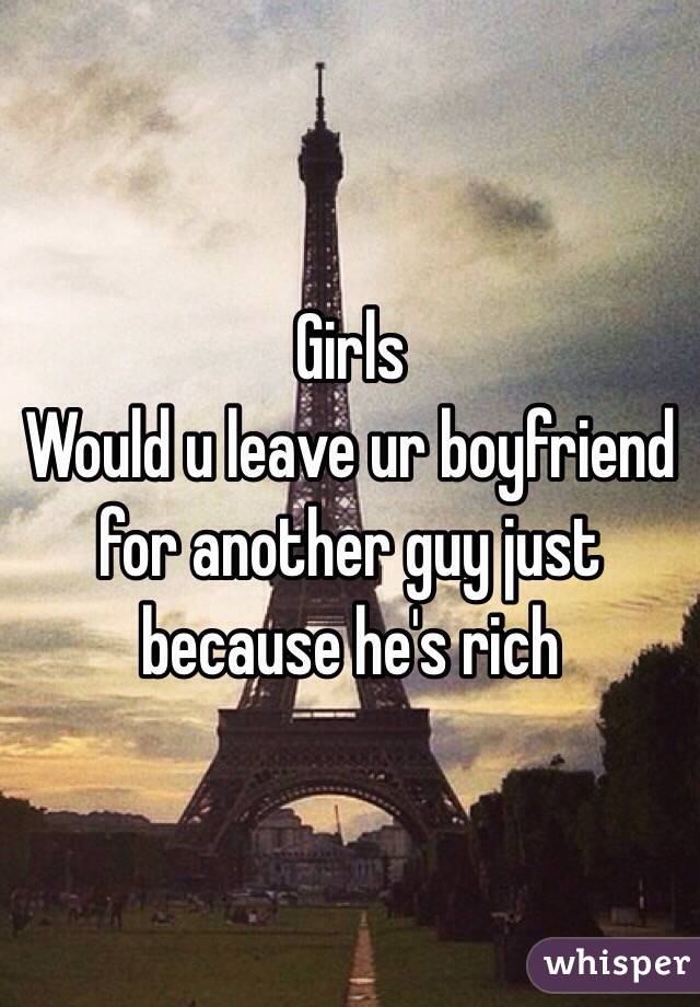 Girls 
Would u leave ur boyfriend for another guy just because he's rich 