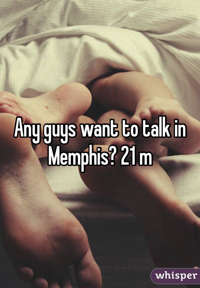 Any guys want to talk in Memphis? 21 m