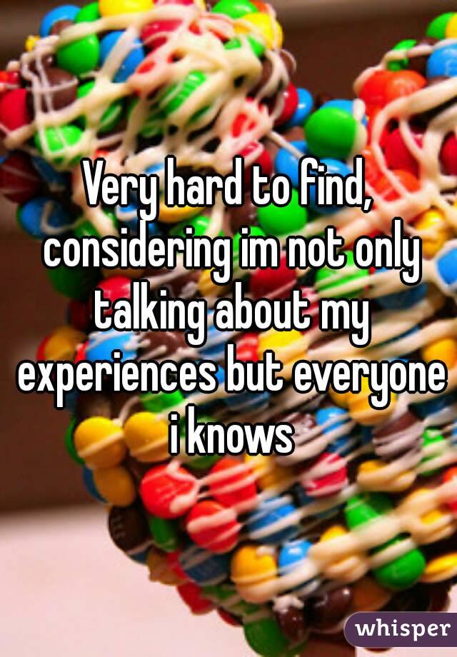 Very hard to find, considering im not only talking about my experiences but everyone i knows