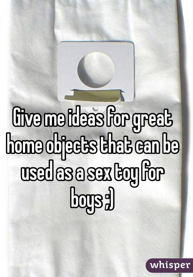 Give me ideas for great home objects that can be used as a sex toy for boys ;)