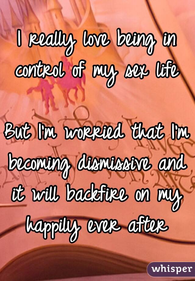 I really love being in control of my sex life

But I'm worried that I'm becoming dismissive and it will backfire on my happily ever after