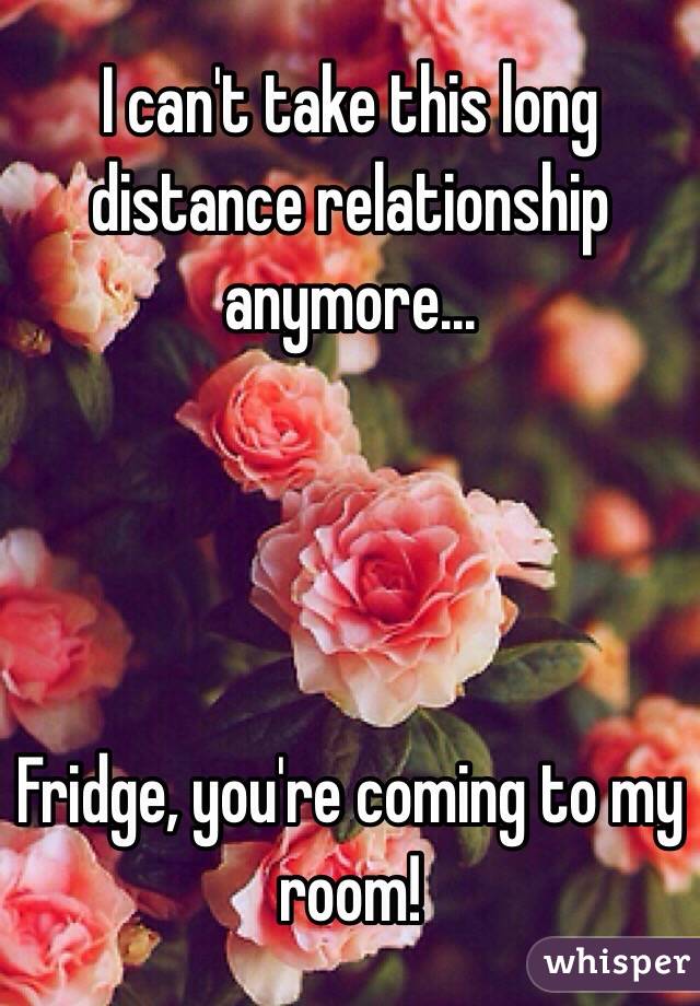 I can't take this long distance relationship anymore...




Fridge, you're coming to my room!