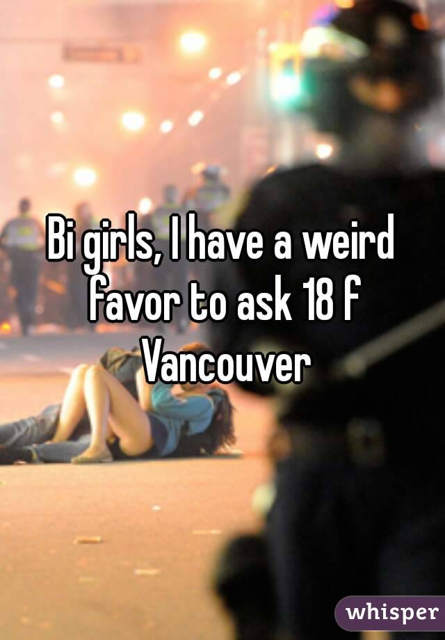 Bi girls, I have a weird favor to ask 18 f Vancouver