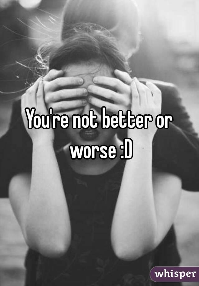 You're not better or worse :D