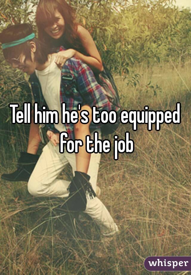 Tell him he's too equipped for the job