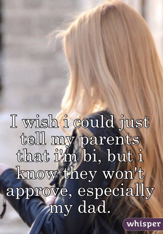 I wish i could just tell my parents that i'm bi, but i know they won't approve, especially my dad.