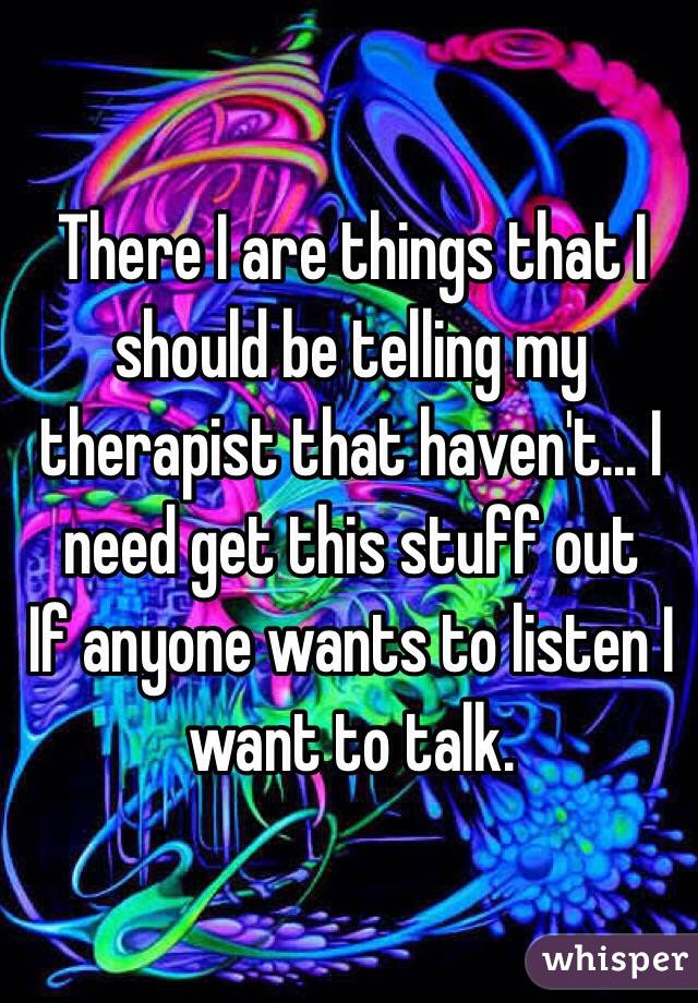 There I are things that I should be telling my therapist that haven't... I need get this stuff out
If anyone wants to listen I want to talk.