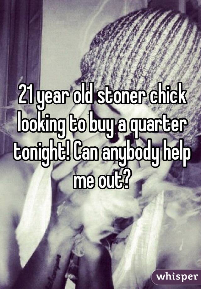 21 year old stoner chick looking to buy a quarter tonight! Can anybody help me out? 