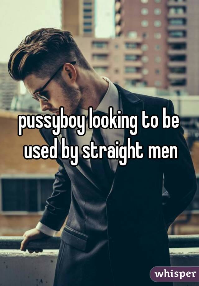 pussyboy looking to be used by straight men