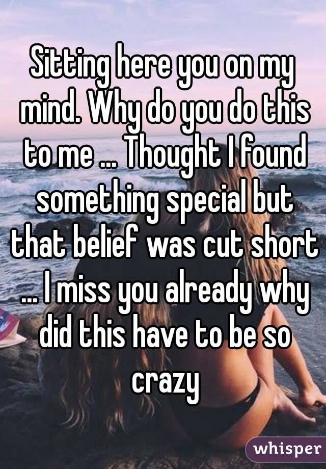 Sitting here you on my mind. Why do you do this to me ... Thought I found something special but that belief was cut short ... I miss you already why did this have to be so crazy