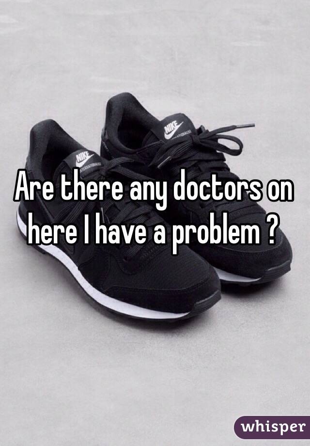 Are there any doctors on here I have a problem ?