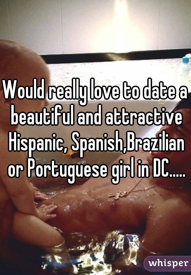 Would really love to date a beautiful and attractive Hispanic, Spanish,Brazilian or Portuguese girl in DC.....