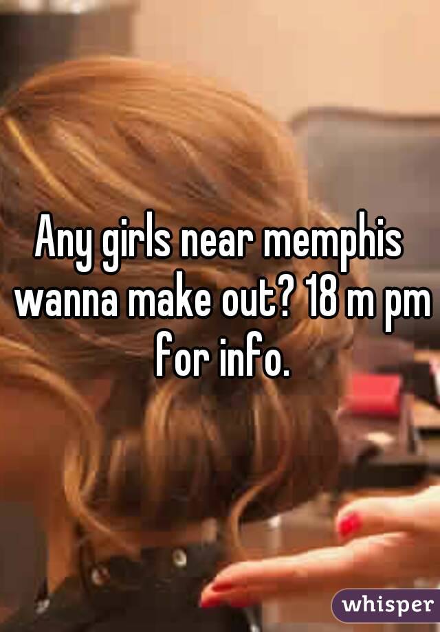 Any girls near memphis wanna make out? 18 m pm for info.