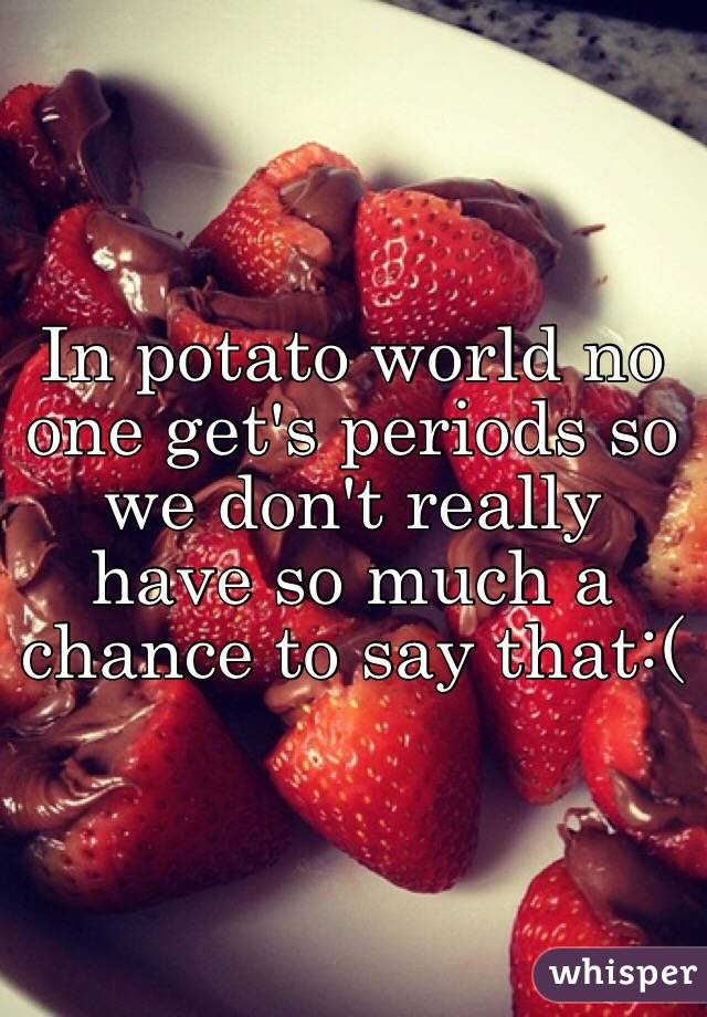 In potato world no one get's periods so we don't really have so much a chance to say that:(
