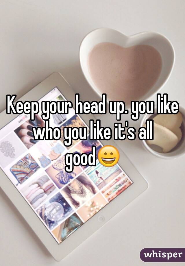 Keep your head up. you like who you like it's all good😀