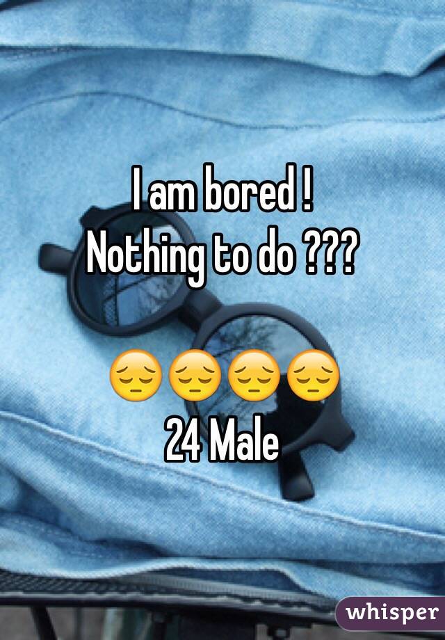 I am bored !
Nothing to do ??? 

😔😔😔😔
24 Male