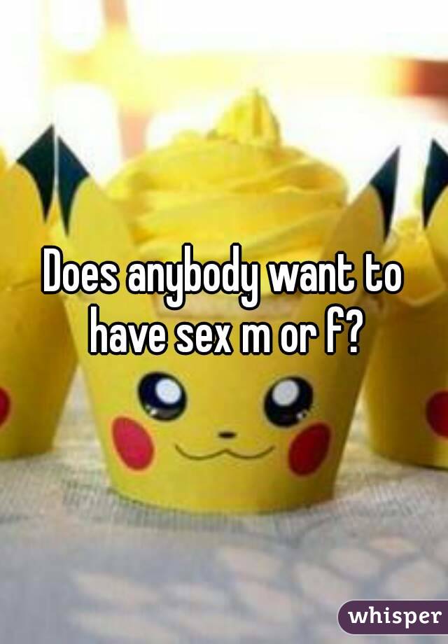 Does anybody want to have sex m or f?