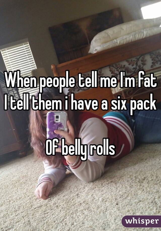 When people tell me I'm fat I tell them i have a six pack

Of belly rolls