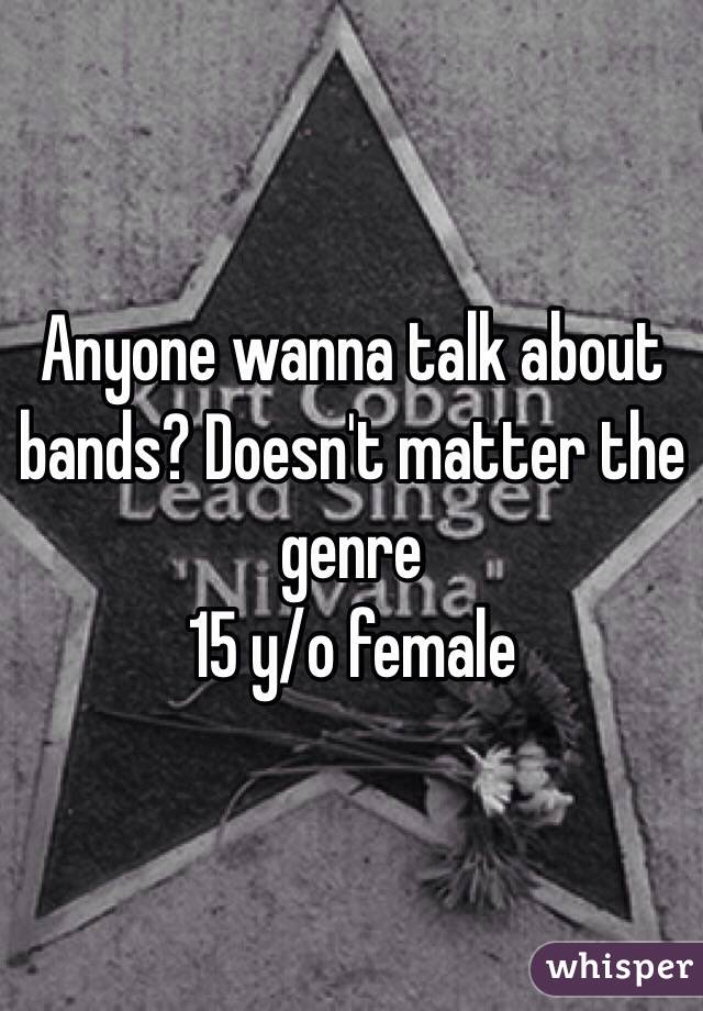 Anyone wanna talk about bands? Doesn't matter the genre
15 y/o female 