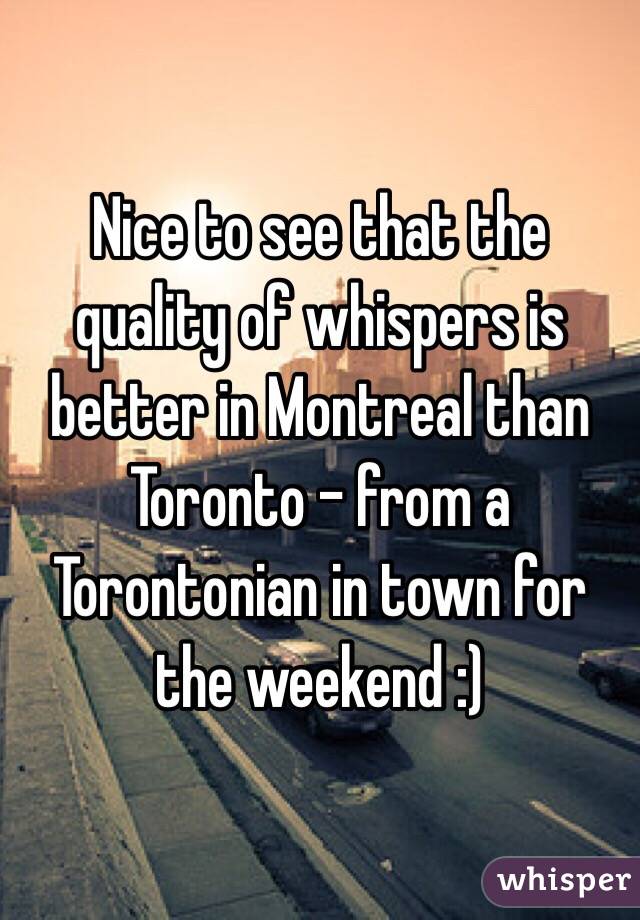 Nice to see that the quality of whispers is better in Montreal than Toronto - from a Torontonian in town for the weekend :)