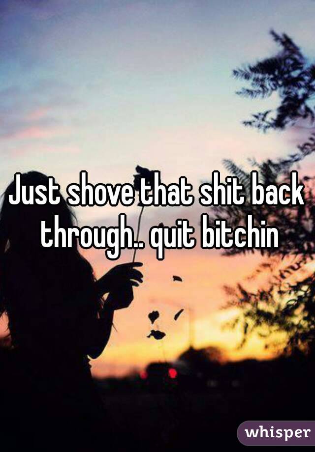 Just shove that shit back through.. quit bitchin