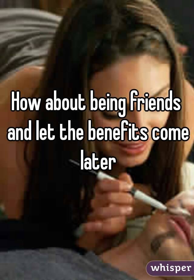 How about being friends and let the benefits come later