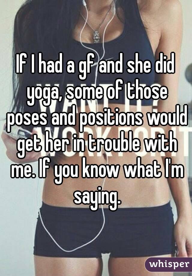 If I had a gf and she did yoga, some of those poses and positions would get her in trouble with me. If you know what I'm saying.