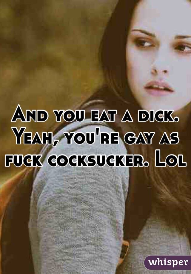 And you eat a dick. Yeah, you're gay as fuck cocksucker. Lol