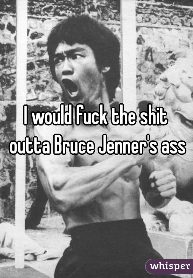 I would fuck the shit outta Bruce Jenner's ass