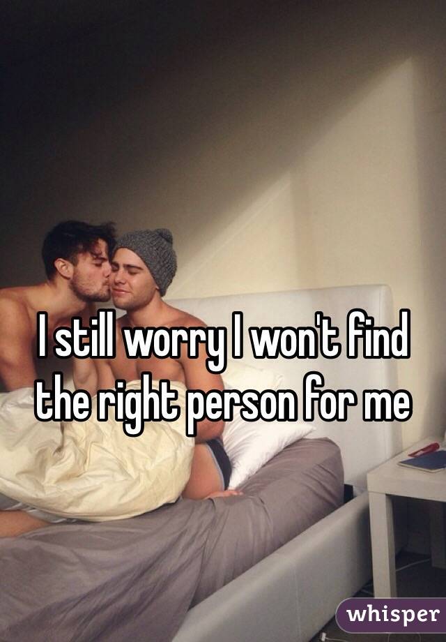 I still worry I won't find
the right person for me