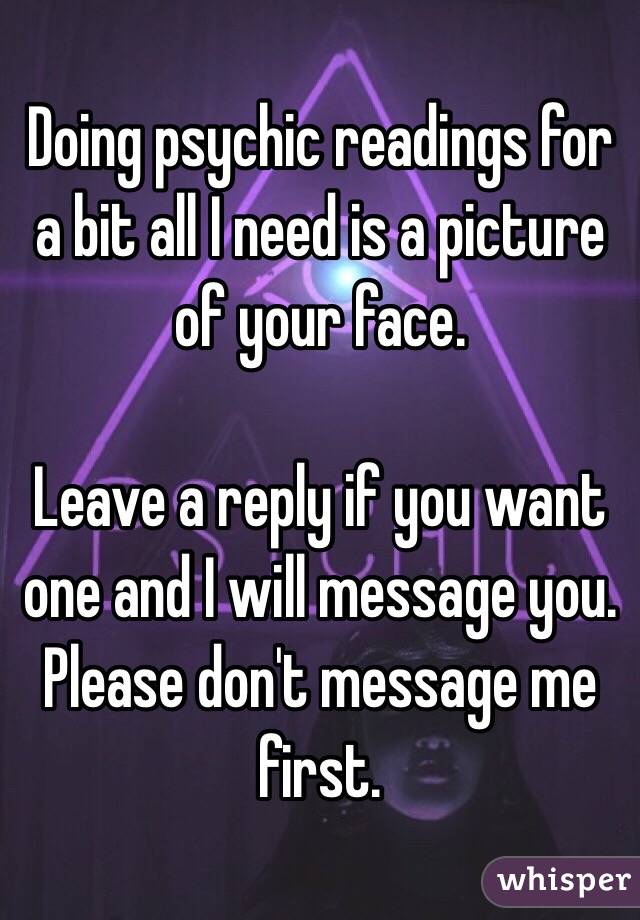 Doing psychic readings for a bit all I need is a picture of your face.

Leave a reply if you want one and I will message you. Please don't message me first.