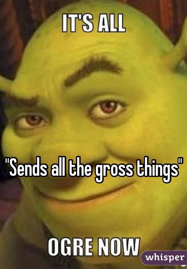 "Sends all the gross things"